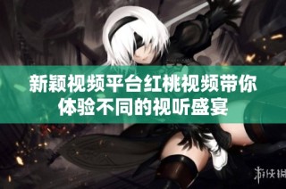 新颖视频平台红桃视频带你体验不同的视听盛宴