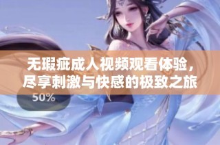 无瑕疵成人视频观看体验，尽享刺激与快感的极致之旅
