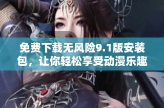 免费下载无风险9.1版安装包，让你轻松享受动漫乐趣