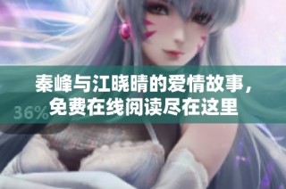 秦峰与江晓晴的爱情故事，免费在线阅读尽在这里