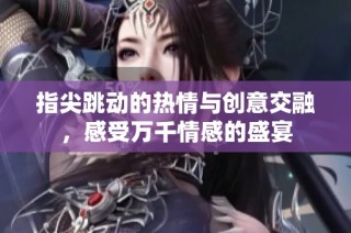 指尖跳动的热情与创意交融，感受万千情感的盛宴