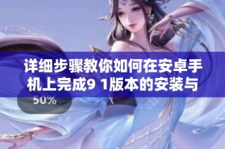 详细步骤教你如何在安卓手机上完成9 1版本的安装与配置