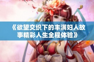 《欲望交织下的丰满妇人故事精彩人生全程体验》