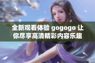 全新观看体验 gogogo 让你尽享高清精彩内容乐趣