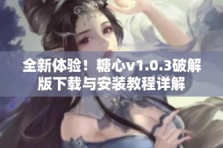 全新体验！糖心v1.0.3破解版下载与安装教程详解