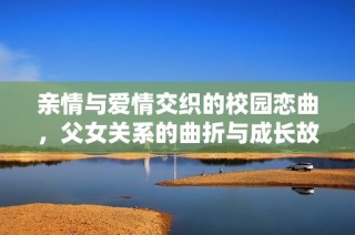 亲情与爱情交织的校园恋曲，父女关系的曲折与成长故事