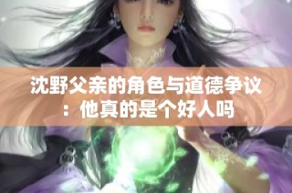 沈野父亲的角色与道德争议：他真的是个好人吗