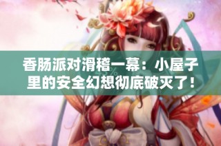 香肠派对滑稽一幕：小屋子里的安全幻想彻底破灭了！