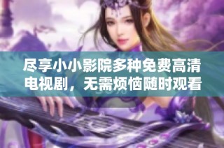 尽享小小影院多种免费高清电视剧，无需烦恼随时观看精彩内容