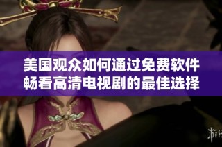美国观众如何通过免费软件畅看高清电视剧的最佳选择和推荐