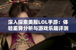 深入探索美服LOL手游：体验差异分析与游戏乐趣评测