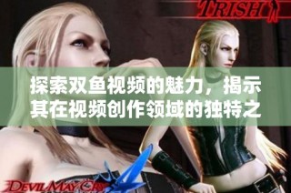 探索双鱼视频的魅力，揭示其在视频创作领域的独特之处
