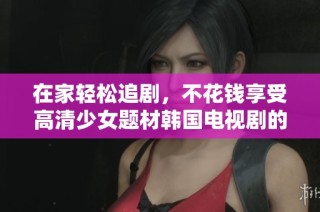 在家轻松追剧，不花钱享受高清少女题材韩国电视剧的最佳选择