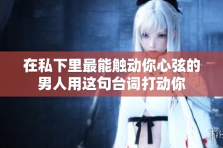 在私下里最能触动你心弦的男人用这句台词打动你