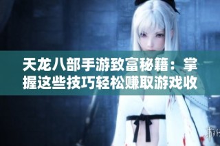 天龙八部手游致富秘籍：掌握这些技巧轻松赚取游戏收益