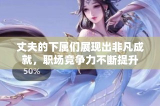 丈夫的下属们展现出非凡成就，职场竞争力不断提升