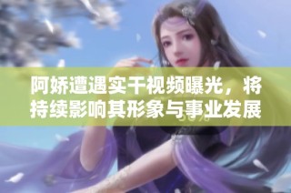 阿娇遭遇实干视频曝光，将持续影响其形象与事业发展
