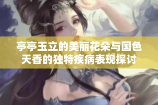 亭亭玉立的美丽花朵与国色天香的独特疾病表现探讨