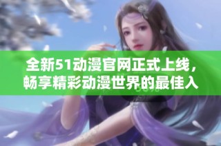 全新51动漫官网正式上线，畅享精彩动漫世界的最佳入口