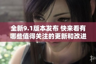 全新9.1版本发布 快来看有哪些值得关注的更新和改进