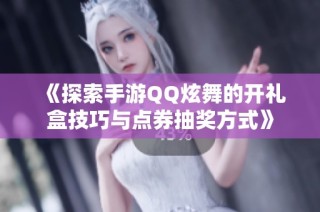 《探索手游QQ炫舞的开礼盒技巧与点券抽奖方式》