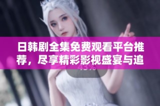 日韩剧全集免费观看平台推荐，尽享精彩影视盛宴与追剧乐趣
