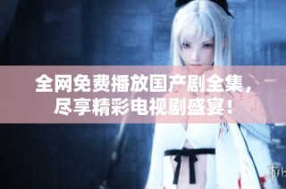 全网免费播放国产剧全集，尽享精彩电视剧盛宴！