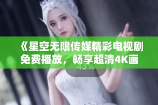 《星空无限传媒精彩电视剧免费播放，畅享超清4K画质体验》