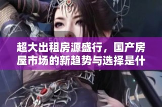 超大出租房源盛行，国产房屋市场的新趋势与选择是什么？