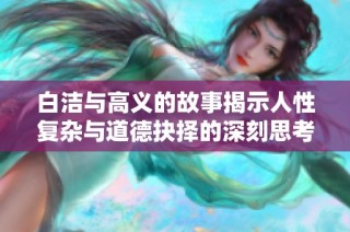 白洁与高义的故事揭示人性复杂与道德抉择的深刻思考