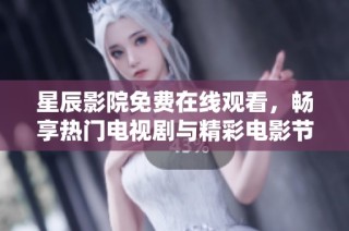 星辰影院免费在线观看，畅享热门电视剧与精彩电影节目