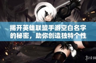 揭开英雄联盟手游空白名字的秘密，助你创造独特个性ID