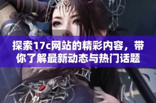 探索17c网站的精彩内容，带你了解最新动态与热门话题