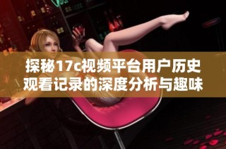 探秘17c视频平台用户历史观看记录的深度分析与趣味发现