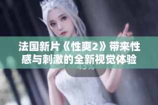 法国新片《性爽2》带来性感与刺激的全新视觉体验