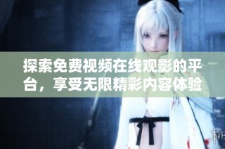 探索免费视频在线观影的平台，享受无限精彩内容体验