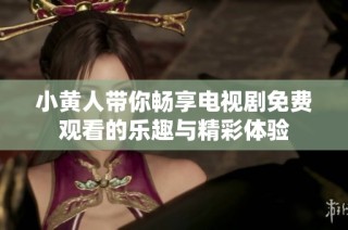 小黄人带你畅享电视剧免费观看的乐趣与精彩体验