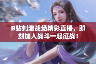 B站刺激战场精彩直播，即刻加入战斗一起征战！