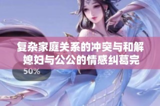 复杂家庭关系的冲突与和解 媳妇与公公的情感纠葛完整版