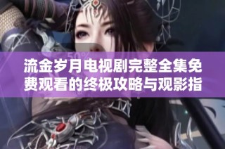 流金岁月电视剧完整全集免费观看的终极攻略与观影指南