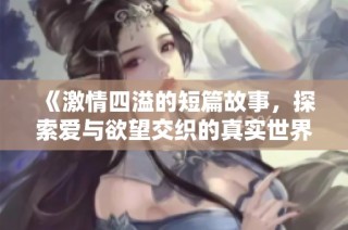 《激情四溢的短篇故事，探索爱与欲望交织的真实世界》