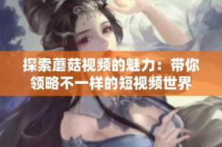 探索蘑菇视频的魅力：带你领略不一样的短视频世界