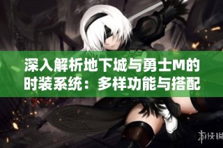 深入解析地下城与勇士M的时装系统：多样功能与搭配策略详解