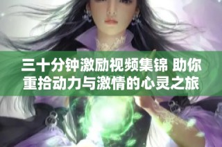 三十分钟激励视频集锦 助你重拾动力与激情的心灵之旅