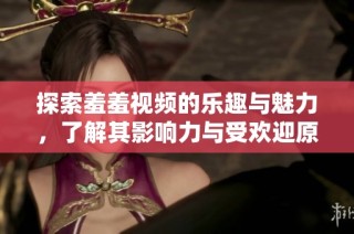 探索羞羞视频的乐趣与魅力，了解其影响力与受欢迎原因