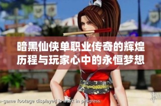 暗黑仙侠单职业传奇的辉煌历程与玩家心中的永恒梦想