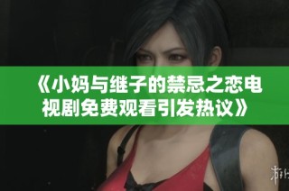 《小妈与继子的禁忌之恋电视剧免费观看引发热议》