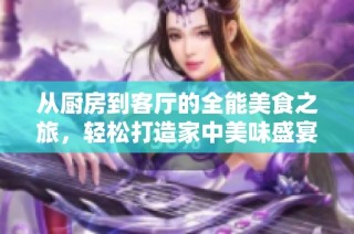 从厨房到客厅的全能美食之旅，轻松打造家中美味盛宴