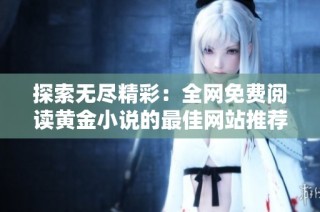 探索无尽精彩：全网免费阅读黄金小说的最佳网站推荐