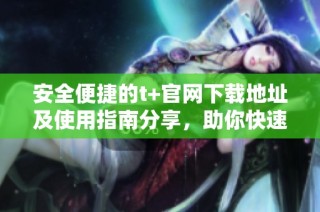 安全便捷的t+官网下载地址及使用指南分享，助你快速上手
